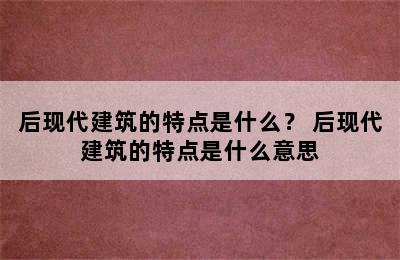 后现代建筑的特点是什么？ 后现代建筑的特点是什么意思